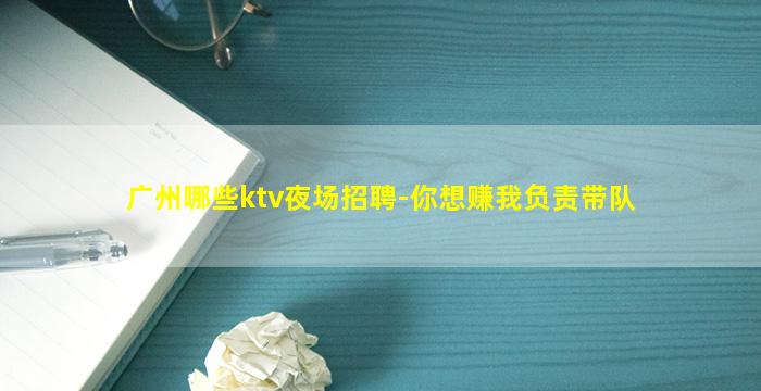 广州哪些ktv夜场招聘-你想赚我负责带队